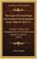 The Cape Of Good Hope Government Proclamations From 1806 To 1825 V3: As Now In Force And Unrepealed And The Ordinances Passed In Council 1168160421 Book Cover