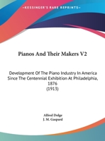 Pianos And Their Makers V2: Development Of The Piano Industry In America Since The Centennial Exhibition At Philadelphia, 1876 1164906496 Book Cover