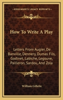 How To Write A Play: Letters From Augier, De Banville, Dennery, Dumas Fils, Godinet, Labiche, Legouve, Pailleron, Sardou, And Zola 1016794215 Book Cover