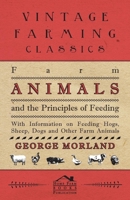 Farm Animals and the Principles of Feeding - With Information on Feeding Hogs, Sheep, Dogs and Other Farm Animals 1446529959 Book Cover
