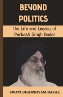 BEYOND POLITICS: The Life and Legacy of Parkash Singh Badal B0C47WR5FV Book Cover