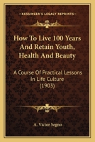 How To Live 100 Years And Retain Youth, Health And Beauty: A Course Of Practical Lessons In Life Culture (1903) 1017963827 Book Cover