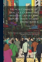 French Commercial Practice Connected with the Export and Import Trade to and from France: The French Colonies, and the Countries Where French Is the Recognised Language of Commerce 1021607665 Book Cover