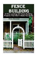 Fence Building: 10 Nice Looking DIY Fence Building Projects That Won't Make You Broke: (DIY Project, Household, Cleaning, Organizing, Projects for House, Household Hacks, Clever Tips for Organizing) 1544863721 Book Cover