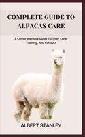 COMPLETE GUIDE TO ALPACAS CARE: A Comprehensive Guide To Their Care, Training, And Conduct B0C8R1YNSG Book Cover