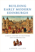 Building Early Modern Edinburgh: A Social History of Craftwork and Incorporation 1474442390 Book Cover