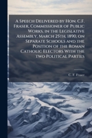 A speech delivered by Hon. C.F. Fraser, Commissioner of Public Works, in the Legislative Assembly, March 25th, 1890, on separate schools and the ... electors with the two political parties 117560500X Book Cover