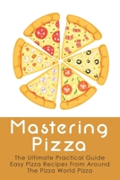 Mastering Pizza: The Ultimate Practical Guide Easy Pizza Recipes From Around The Pizza World Pizza: What Topping To Put On A Pizza B096VRX2K3 Book Cover