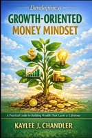 Developing a Growth-Oriented Money Mindset: A Practical Guide to Building Wealth That Lasts a Lifetime B0GN9LD84P Book Cover
