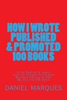 How I Wrote, Published and Promoted 100 Books: in as Fast as 5 years with 10 Simple Principles Without Having to Sell My Soul to the Devil 1484171314 Book Cover