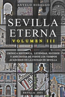 SEVILLA ETERNA III: CRÓNICA HISTÓRICA, LEYENDAS, PERSONAJES, SUCESOS Y ANÉCDOTAS DE TODOS LOS TIEMPOS ACAECIDOS EN LA CIUDAD DE SEVILLA. (Spanish Edition) B0GHP23R6P Book Cover