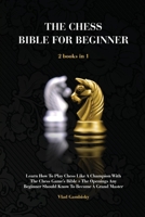 The Chess Bible for Beginners: Learn How To Play Chess Like A Champion With The Chess Game's Bible + The Openings Any Beginner Should Know To Become A Grand Master 1803472227 Book Cover