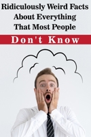 Ridiculously Weird Facts About Everything That Most People Don'T Know: General Facts Book B08PL9Y974 Book Cover