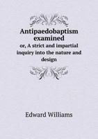 Antipaedobaptism Examined, Or, a Strict and Impartial Inquiry Into the Nature and Design, Subjects and Mode of Baptism: Including, Also, an Investigation of the Nature of Positive Institutions in Gene 1015373429 Book Cover