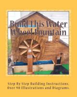 Build This Water Wheel Fountain: Ornamental, Animated Wood Crafts, Fountain 1461120527 Book Cover