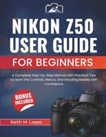 Nikon Z50 User Guide for Beginners: A Complete Step-by-Step Manual with Practical Tips to Learn the Controls, Menus, and Shooting Modes with Confidence B0GHF8JP1R Book Cover