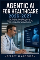 AGENTIC AI FOR HEALTHCARE 2026-2027: The Clinician Agent Partnership – Mastering the Technology That Lets You Focus on Patients, Not Paperwork B0H4L743N1 Book Cover