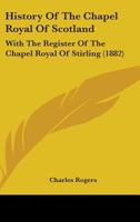 History Of The Chapel Royal Of Scotland: With The Register Of The Chapel Royal Of Stirling 1164931628 Book Cover