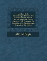 L'Enfer de La Bibliotheque Nation Ale: Revendication Pas M. Alfred Begis de Livres Saisis a Son Domicile Et Deposes a la Biblioth Que Imperiale En 1866... 1249960282 Book Cover