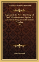 Arguments To Prove The Being Of God, With Objections Against It Answered; Being Several Sermons Preached 0548707448 Book Cover