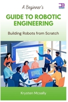 A Beginner’s Guide to Robotic Engineering: Building Robots from Scratch B0FB9689MW Book Cover