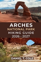 ARCHES NATIONAL PARK HIKING GUIDE 2026 - 2027: Experience Unforgettable Hikes Through Utah’s Iconic Arches, Desert Trails, and Hidden Canyons (The Ultimate Hiking Destinations Series) B0GH6YP7RY Book Cover