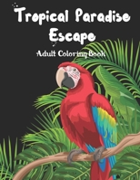 Tropical Paradise Escape Adult Coloring book: Amazing Unique & Detailed Coloring Scenic of Tropical Summer Nature Theme Sets for Relaxation (Birds, Jungle, Beach Scenery, Flowers, Plants, Forest, Bloo B08GFYF1S1 Book Cover