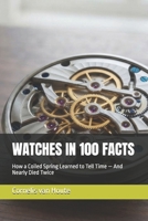 WATCHES IN 100 FACTS: How a Coiled Spring Learned to Tell Time — And Nearly Died Twice (The Definitive Watch Series: The Real Stories Behind Legendary Timepieces) B0HGLJZBGF Book Cover