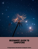 BEGINNER'S GUIDE TO COMPUTING A Comprehensive Introduction To Computer Science B0FH5KLWT4 Book Cover