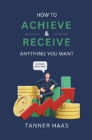 How To Achieve & Receive Anything You Want: 11 Things You'll Need 1793443718 Book Cover