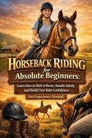 Horseback Riding for Absolute Beginners: Learn How to Ride a Horse, Handle Safely, and Build First Ride Confidence (No Experience Needed) B0GTR4HCDB Book Cover