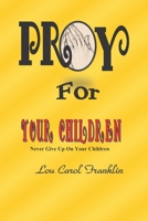 Pray for Your Children: Never Give Up On Your Children B08YQ4ZBB4 Book Cover