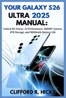 YOUR GALAXY S26 ULTRA 2025 MANUAL: Unlock 6G Power, AI Performance, 400MP Camera, 4TB Storage, and 9000mAh Battery Life: Step-by-Step Guide for Setup, Security, Photograph, and Everyday Optimization B0FWCVPFV6 Book Cover