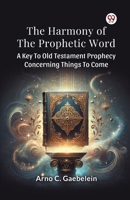 The Harmony Of The Prophetic Word A Key To Old Testament Prophecy Concerning Things To Come B0DY1YVD45 Book Cover