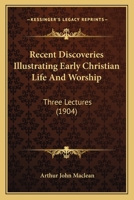 Recent Discoveries Illustrating Early Christian Life and Worship: Three Lectures Delivered in the Chapter House of St. Mary's Cathedral, Edinburgh 1166956059 Book Cover