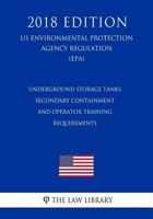 Underground Storage Tanks - Secondary Containment and Operator Training - Requirements (Us Environmental Protection Agency Regulation) (Epa) (2018 Edition) 1727083709 Book Cover