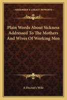 Plain Words About Sickness Addressed To The Mothers And Wives Of Working Men 0548282862 Book Cover