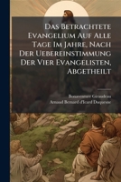 Das Betrachtete Evangelium Auf Alle Tage Im Jahre, Nach Der Uebereinstimmung Der Vier Evangelisten, Abgetheilt: Ein Aus 12 Theilen Bestehendes Werk. Von Dem Gleichnisse Von Den Centnern An, Bis Zum En 1271980592 Book Cover