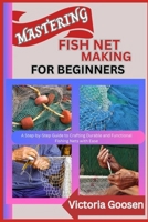 MASTERING FISH NET MAKING FOR BEGINNERS: A Step-by-Step Guide to Crafting Durable and Functional Fishing Nets with Ease B0F18SPK33 Book Cover
