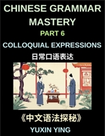 Chinese Grammar Mastery Course (Part 6)- Colloquial Expressions, A Complete Structured Guide to Mandarin Sentence Patterns, Expressions, and Everyday Communication B0GZZ379RM Book Cover