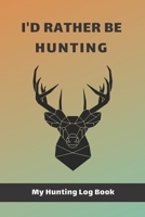 I'd Rather Be Hunting: My Hunting Log Book: Record Your Hunts:Must Have For Hunters & Hunting Lovers Ethusiasts 1693785005 Book Cover