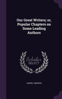 Our Great Writers; Or, Popular Chapters on Some Leading Authors 1356319912 Book Cover