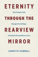 Eternity through the Rearview Mirror: How Simple Faith Changes Everything--Seventeen Extraordinary Lives 1625861265 Book Cover