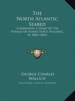The North Atlantic Seabed: Comprising A Diary Of The Voyage On Board H.M.S. Bulldog, In 1860 1437287883 Book Cover