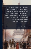Exercices D'orthographe Et De Syntaxe AppliquÃ(c)s NumÃ(c)ros Par NumÃ(c)ros Ã La Grammaire Complète Et Ã La Grammaire SupÃ(c)rieure Et De ... Cours De Langue Française... (French Edition) 1024904164 Book Cover