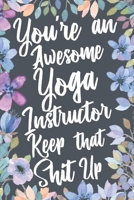 You're An Awesome Yoga Instructor Keep That Shit Up: Funny Joke Appreciation & Encouragement Gift Idea for Yoga Teachers. Thank You Gag Notebook Journal & Sketch Diary Present. 1701214423 Book Cover