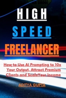 High-Speed Freelancer: How to Use AI Prompting to 10x Your Output, Attract Premium Clients, and Scale Your Income. B0H5C73PSC Book Cover