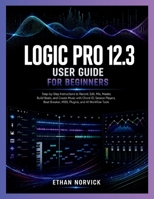 LOGIC PRO 12.3 USER GUIDE FOR BEGINNERS: Step-by-Step Instructions to Record, Edit, Mix, Master, Build Beats, and Create Music with Chord ID, Session ... Breaker, MIDI, Plugins, and AI Workflow Tools B0H88944Z9 Book Cover