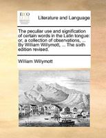 The peculiar use and signification of certain words in the Latin tongue: or, a collection of observations, ... By William Willymott ... 1140752065 Book Cover