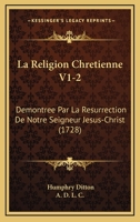 La Religion Chretienne V1-2: Demontree Par La Resurrection De Notre Seigneur Jesus-Christ (1728) 1166213986 Book Cover